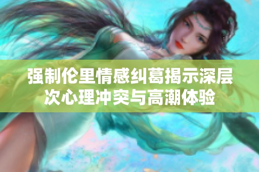 强制伦里情感纠葛揭示深层次心理冲突与高潮体验