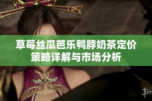 草莓丝瓜芭乐鸭脖奶茶定价策略详解与市场分析