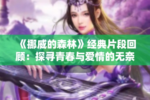 《挪威的森林》经典片段回顾：探寻青春与爱情的无奈旅程