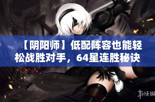 【阴阳师】低配阵容也能轻松战胜对手，64星连胜秘诀揭秘！