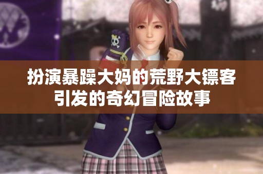 扮演暴躁大妈的荒野大镖客引发的奇幻冒险故事