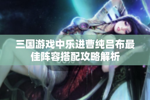三国游戏中乐进曹纯吕布最佳阵容搭配攻略解析