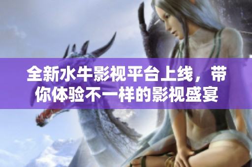 全新水牛影视平台上线，带你体验不一样的影视盛宴
