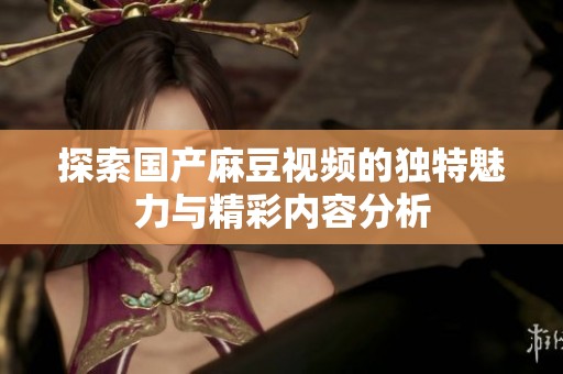探索国产麻豆视频的独特魅力与精彩内容分析