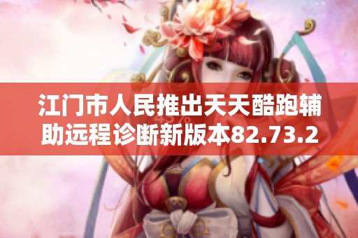 江门市人民推出天天酷跑辅助远程诊断新版本82.73.2