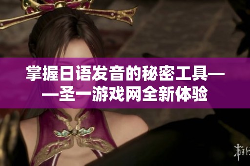 掌握日语发音的秘密工具——圣一游戏网全新体验