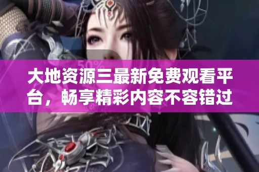 大地资源三最新免费观看平台，畅享精彩内容不容错过