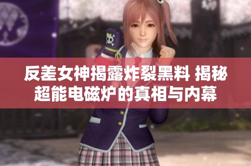 反差女神揭露炸裂黑料 揭秘超能电磁炉的真相与内幕
