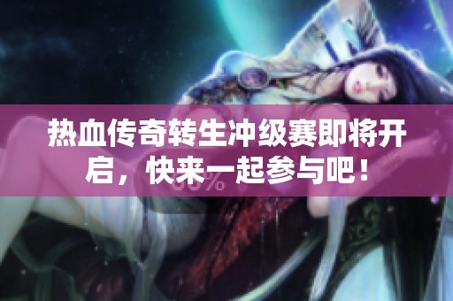 热血传奇转生冲级赛即将开启，快来一起参与吧！