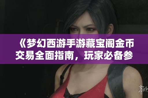 《梦幻西游手游藏宝阁金币交易全面指南，玩家必备参考》