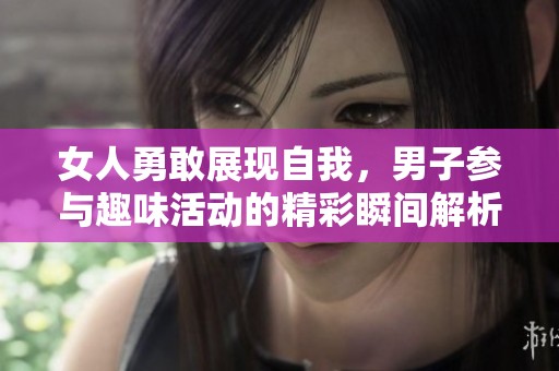 女人勇敢展现自我，男子参与趣味活动的精彩瞬间解析