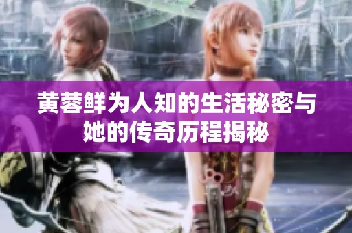 黄蓉鲜为人知的生活秘密与她的传奇历程揭秘