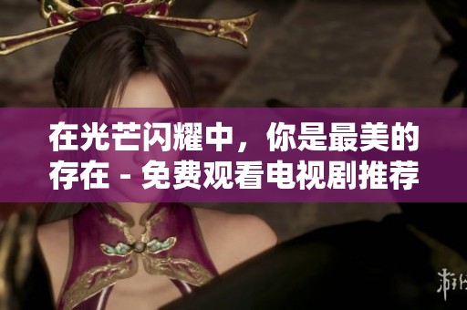 在光芒闪耀中，你是最美的存在 - 免费观看电视剧推荐