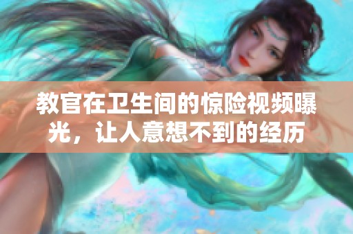 教官在卫生间的惊险视频曝光，让人意想不到的经历