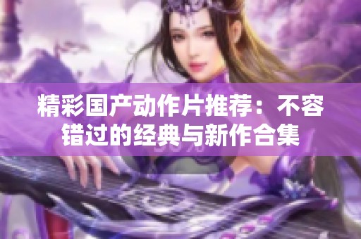 精彩国产动作片推荐：不容错过的经典与新作合集