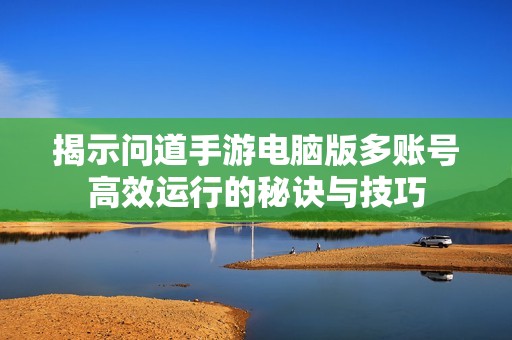 揭示问道手游电脑版多账号高效运行的秘诀与技巧