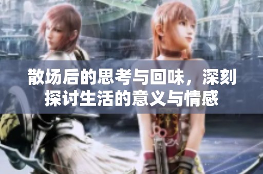 散场后的思考与回味，深刻探讨生活的意义与情感