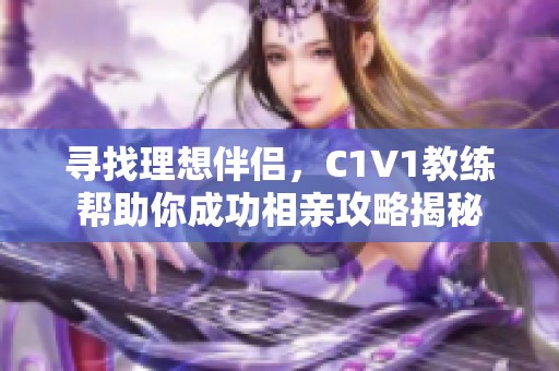 寻找理想伴侣，C1V1教练帮助你成功相亲攻略揭秘