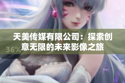天美传媒有限公司：探索创意无限的未来影像之旅