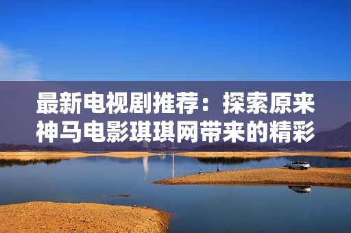 最新电视剧推荐：探索原来神马电影琪琪网带来的精彩作品