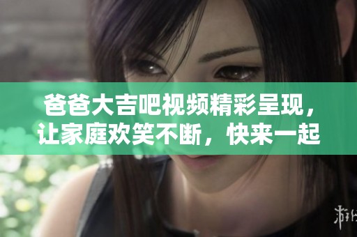 爸爸大吉吧视频精彩呈现，让家庭欢笑不断，快来一起观看吧！