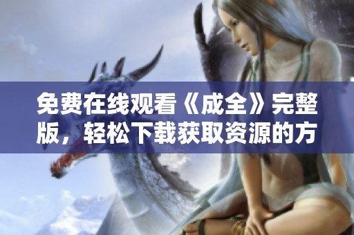 免费在线观看《成全》完整版，轻松下载获取资源的方法分享
