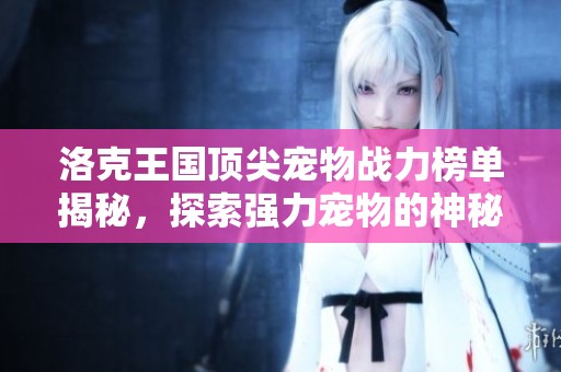 洛克王国顶尖宠物战力榜单揭秘，探索强力宠物的神秘力量