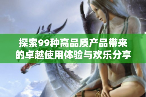 探索99种高品质产品带来的卓越使用体验与欢乐分享