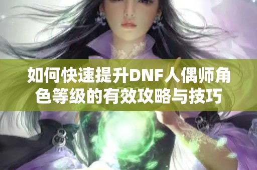 如何快速提升DNF人偶师角色等级的有效攻略与技巧