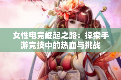 女性电竞崛起之路：探索手游竞技中的热血与挑战