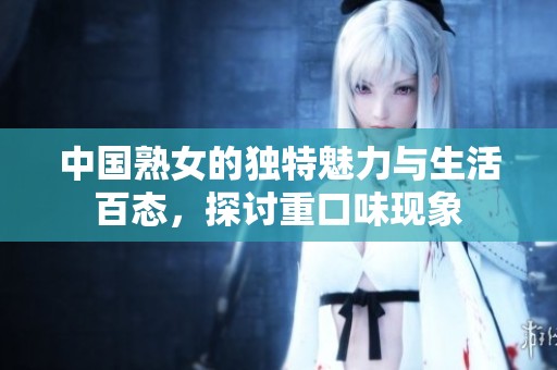中国熟女的独特魅力与生活百态，探讨重口味现象