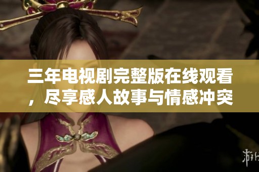 三年电视剧完整版在线观看，尽享感人故事与情感冲突