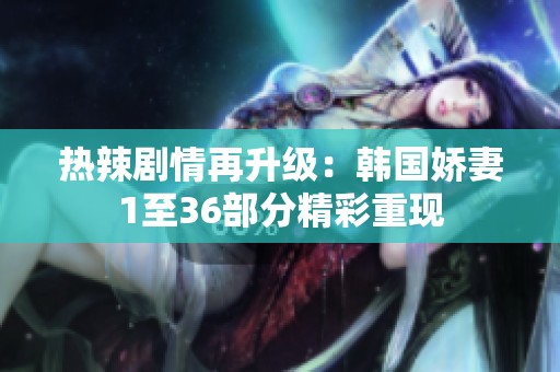 热辣剧情再升级：韩国娇妻1至36部分精彩重现