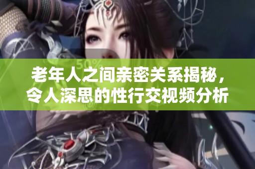 老年人之间亲密关系揭秘，令人深思的性行交视频分析