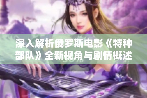 深入解析俄罗斯电影《特种部队》全新视角与剧情概述