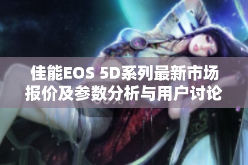 佳能EOS 5D系列最新市场报价及参数分析与用户讨论