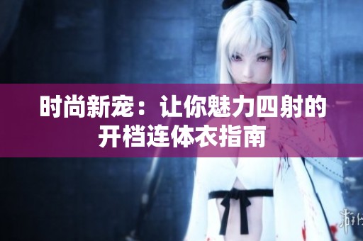 时尚新宠：让你魅力四射的开档连体衣指南