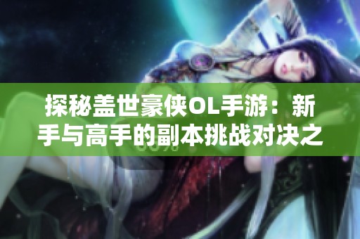探秘盖世豪侠OL手游：新手与高手的副本挑战对决之旅
