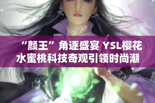 “颜王”角逐盛宴 YSL樱花水蜜桃科技奇观引领时尚潮流