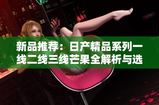 新品推荐：日产精品系列一线二线三线芒果全解析与选购指南