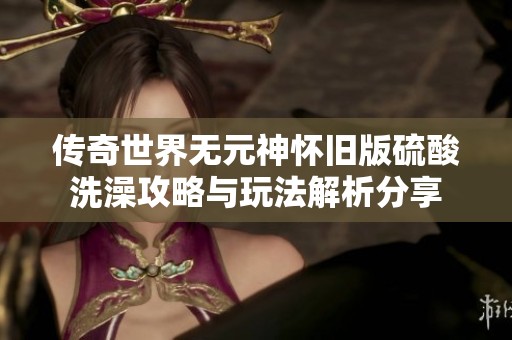 传奇世界无元神怀旧版硫酸洗澡攻略与玩法解析分享