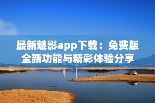 最新魅影app下载：免费版全新功能与精彩体验分享