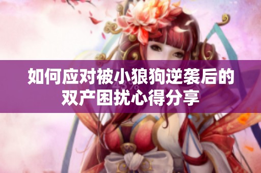 如何应对被小狼狗逆袭后的双产困扰心得分享