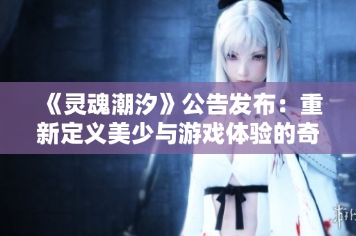 《灵魂潮汐》公告发布：重新定义美少与游戏体验的奇妙交融