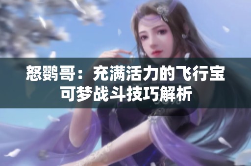 怒鹦哥：充满活力的飞行宝可梦战斗技巧解析
