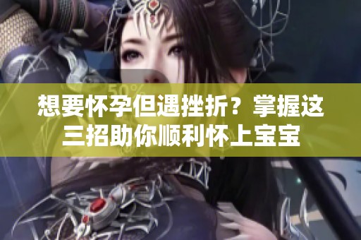 想要怀孕但遇挫折？掌握这三招助你顺利怀上宝宝