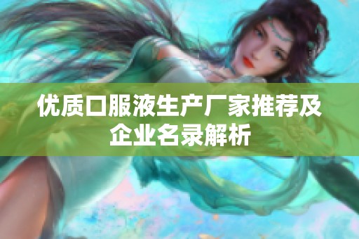 优质口服液生产厂家推荐及企业名录解析