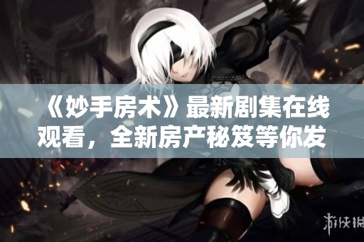 《妙手房术》最新剧集在线观看，全新房产秘笈等你发现！