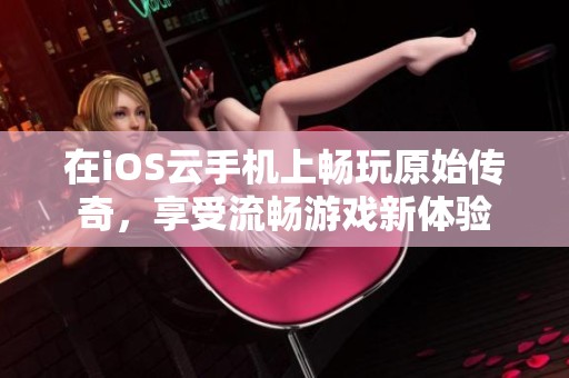 在iOS云手机上畅玩原始传奇，享受流畅游戏新体验