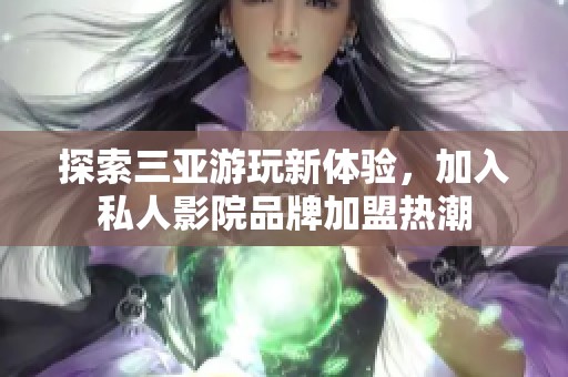 探索三亚游玩新体验，加入私人影院品牌加盟热潮